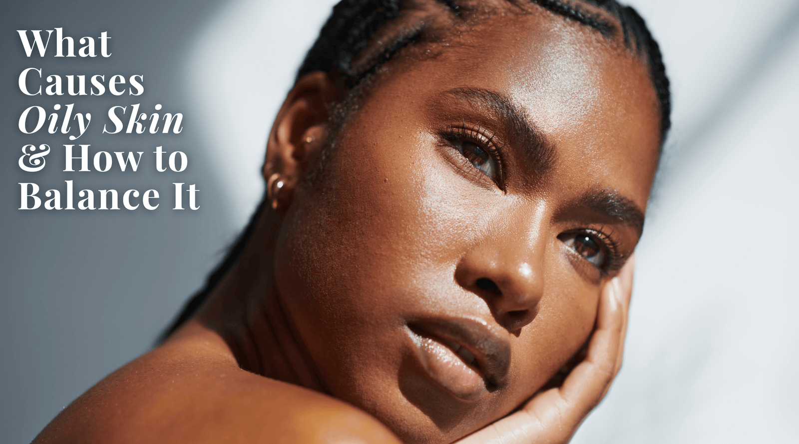 What Causes Oily Skin and How to Balance It